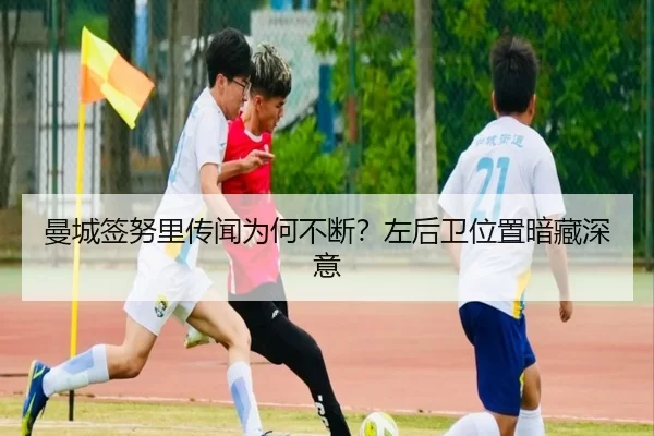 曼城签努里传闻为何不断？左后卫位置暗藏深意