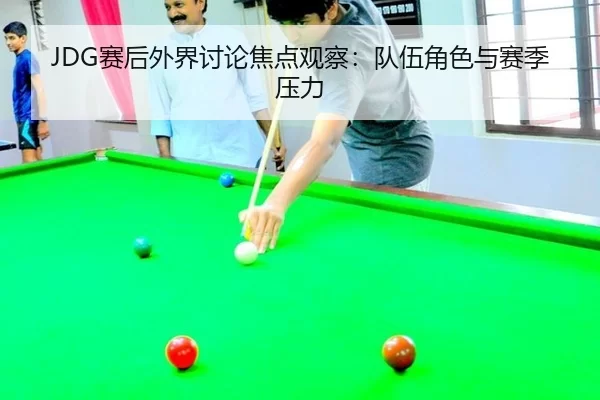 JDG赛后外界讨论焦点观察：队伍角色与赛季压力